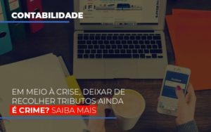Em Meio A Crise Deixar De Recolher Tributos Ainda E Crime Notícias E Artigos Contábeis - PME Contábil - Contabilidade em São Paulo