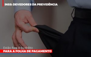 Inss Devedores Da Previdencia Estao Fora Do Credito Para Folha De Pagamento Notícias E Artigos Contábeis - PME Contábil - Contabilidade em São Paulo