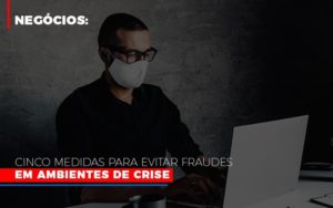 Negocios Cinco Medidas Para Evitar Fraudes Em Ambientes De Crise Notícias E Artigos Contábeis - PME Contábil - Contabilidade em São Paulo