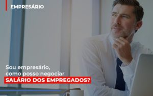 Sou Empresario Como Posso Negociar Salario Dos Empregados Notícias E Artigos Contábeis - PME Contábil - Contabilidade em São Paulo
