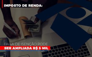 Imposto De Renda Faixa De Isencao Pode Ser Ampliada R 5 Mil Notícias E Artigos Contábeis - PME Contábil - Contabilidade em São Paulo