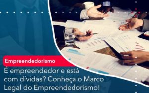 E Empreendedor E Esta Com Dividas Conheca O Marco Legal Do Empreendedorismo - PME Contábil - Contabilidade em São Paulo