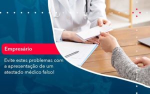 Evite Estes Problemas Com A Apresentacao De Um Atestado Medico Falso 1 - PME Contábil - Contabilidade em São Paulo