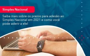 Saiba Mais Sobre Os Prazos Para Adesao Ao Simples Nacional Em 2021 E Como Voce Pode Aderir A Ele 1 - PME Contábil - Contabilidade em São Paulo