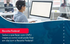 Saiba O Que Fazer Com Cnpj Inapto E Como Voce Pode Ficar Em Dia Com A Receita Federal 1 - PME Contábil - Contabilidade em São Paulo