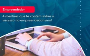 4 Mentiras Que Te Contam Sobre O Sucesso No Empreendedorism 1 - PME Contábil - Contabilidade em São Paulo