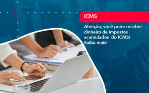 Atencao Voce Pode Receber Dinheiro De Impostos Acumulados Do Icms 1 - PME Contábil - Contabilidade em São Paulo