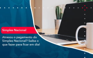 Atrasou O Pagamento Do Simples Nacional Saiba O Que Fazer Para Ficar Em Dia 1 - PME Contábil - Contabilidade em São Paulo