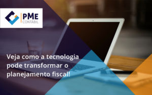 Veja Como A Tecnologia Pode Transformar O Planejamento Fiscal Pme - PME Contábil - Contabilidade em São Paulo