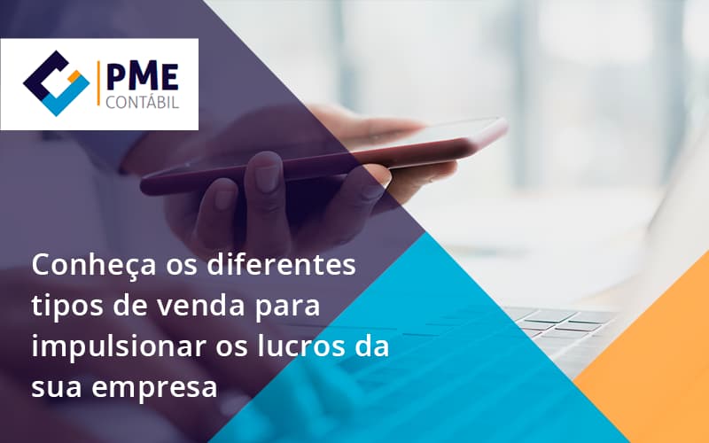 Conheca Os Diferentes Tipos De Venda Para Impulsionar Os Lucros Da Sua Empresa Pme - PME Contábil - Contabilidade em São Paulo