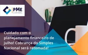 Cuidado Com O Planejamento Financeiro De Julho Cobranca Do Simples Nacional Sera Retomada Pme - PME Contábil - Contabilidade em São Paulo
