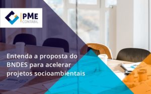 Entenda Como O Bndes Promete Acelerar Projetos Que Possuam Reflexos Socioambientais E Prepare Se Para Crescer Pme - PME Contábil - Contabilidade em São Paulo