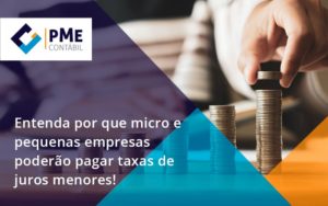 Entenda Por Que Micro E Pequenas Empresas Poderão Pagar Taxas De Juros Menores! Pme - PME Contábil - Contabilidade em São Paulo