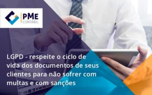 Lgpd Respeite O Ciclo De Vida Dos Documentos De Seus Clientes Para Não Sofrer Com Multas E Com Sanções Pme - PME Contábil - Contabilidade em São Paulo