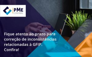 Fique Atento Ao Prazo Para Correção De Inconsistências Relacionadas à Gfip. Confira Pme - PME Contábil - Contabilidade em São Paulo