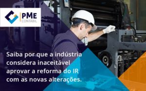 Saiba Por Que A Indústria Considera Inaceitável Aprovar A Reforma Do Ir Com As Novas Alterações. Pme - PME Contábil - Contabilidade em São Paulo