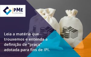 Leia A Matéria Que Trouxemos E Entenda A Definição De “praça” Adotada Para Fins De Ipi. Pme - PME Contábil - Contabilidade em São Paulo