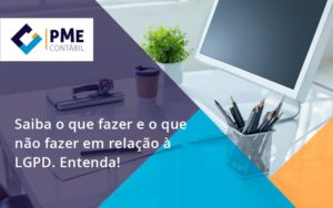Saiba O Que Fazer E O Que Não Fazer Em Relação à Lgpd. Entenda! Pme - PME Contábil - Contabilidade em São Paulo