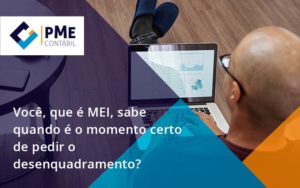 Você, Que é Mei, Sabe Quando é O Momento Certo De Pedir O Desenquadramento Pme - PME Contábil - Contabilidade em São Paulo