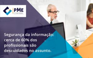 Seguranca Da Informacao Cerca De 60 Dos Profissionais Sao Descuidados No Assunto Entenda Pme - PME Contábil - Contabilidade em São Paulo