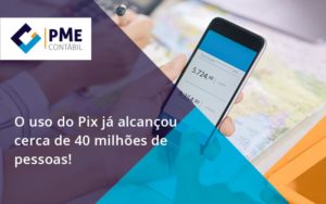 O Uso Do Pix Ja Alcancou 40 Milhoes De Pessoas Pme - PME Contábil - Contabilidade em São Paulo