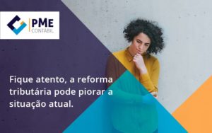 Fique Atento, A Reforma Tributária Pode Piorar A Situação Atual. Pme - PME Contábil - Contabilidade em São Paulo