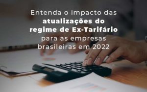 Entenda O Impacto Das Atualizacoes Do Regime De Ex Tarifario Para As Empresas Brasileiras Em 2022 Blog Quero Montar Uma Empresa - PME Contábil - Contabilidade em São Paulo